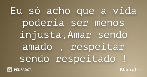 Eu só acho que a vida poderia ser menos injusta,Amar sendo amado , respeitar sendo respeitado !... Frase de BiancaLs.