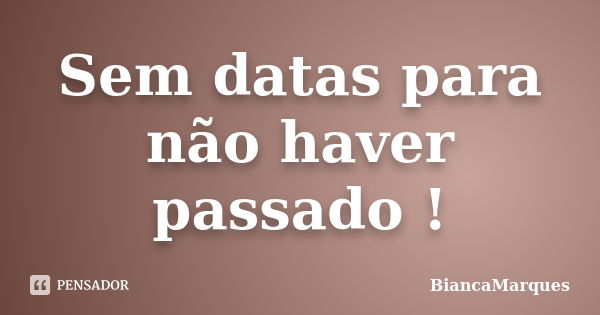 Sem datas para não haver passado !... Frase de BiancaMarques.