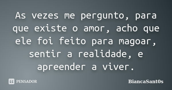 As vezes me pergunto, para que existe o amor, acho que ele foi feito para magoar, sentir a realidade, e apreender a viver.... Frase de BiancaSant0s.