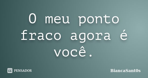 O meu ponto fraco agora é você.... Frase de BiancaSant0s.