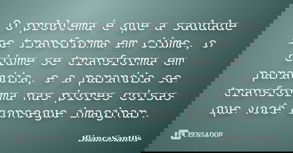 O problema é que a saudade se transforma em ciúme, o ciúme se transforma em paranóia, e a paranóia se transforma nas piores coisas que você consegue imaginar.... Frase de BiancaSant0s.