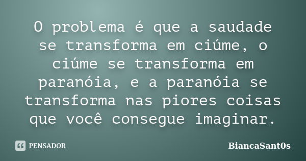 O problema é que a saudade se transforma em ciúme, o ciúme se transforma em paranóia, e a paranóia se transforma nas piores coisas que você consegue imaginar.... Frase de BiancaSant0s.