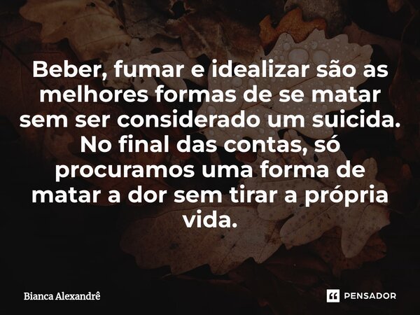 ⁠Beber, fumar e idealizar são as melhores formas de se matar sem ser considerado um suicida. No final das contas, só procuramos uma forma de matar a dor sem tir... Frase de Biancca Alexandrê.