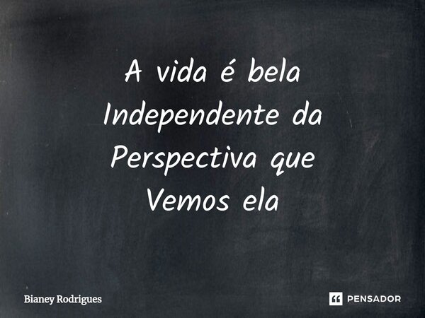 A vida é bela Independente da Perspectiva que Vemos ela⁠... Frase de Bianey Rodrigues.