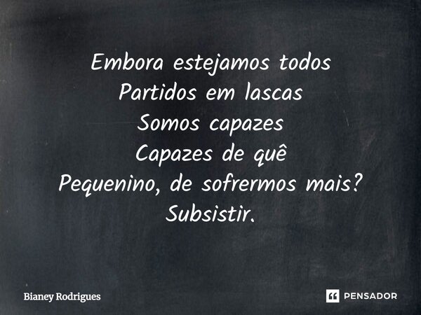 ⁠Embora estejamos todos Partidos em lascas Somos capazes Capazes de quê Pequenino, de sofrermos mais? Subsistir.... Frase de Bianey Rodrigues.