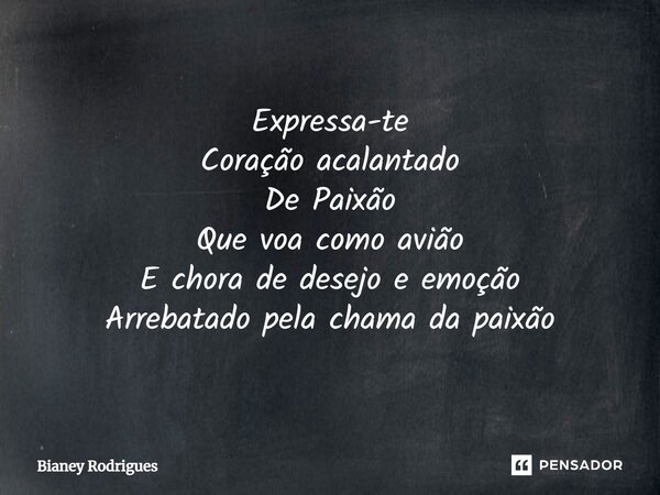 Expressa-te Coração acalantado De Paixão Que voa como avião E chora de desejo e emoção Arrebatado pela chama da paixão... Frase de Bianey Rodrigues.