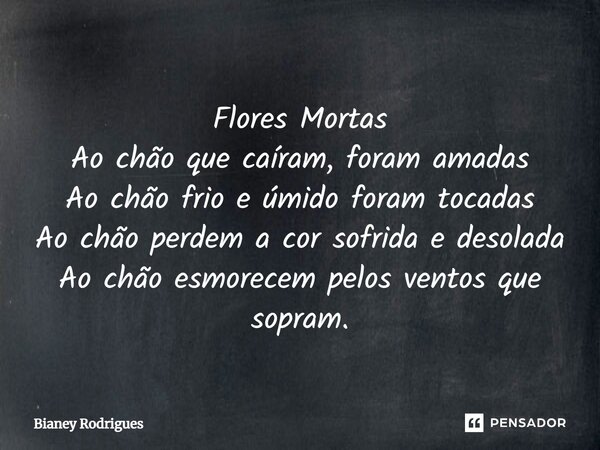 ⁠Flores Mortas Ao chão que caíram, foram amadas Ao chão frio e úmido foram tocadas Ao chão perdem a cor sofrida e desolada Ao chão esmorecem pelos ventos que so... Frase de Bianey Rodrigues.