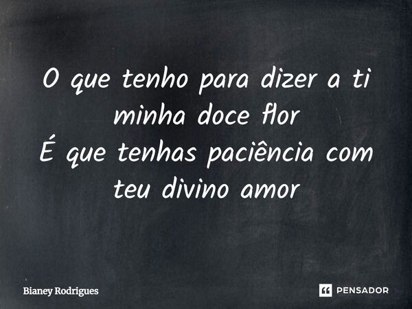 ⁠O que tenho para dizer a ti minha doce flor É que tenhas paciência com teu divino amor... Frase de Bianey Rodrigues.