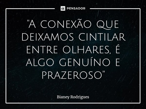 "⁠A conexão que deixamos cintilar entre olhares, é algo genuíno e prazeroso"... Frase de Bianey Rodrigues.