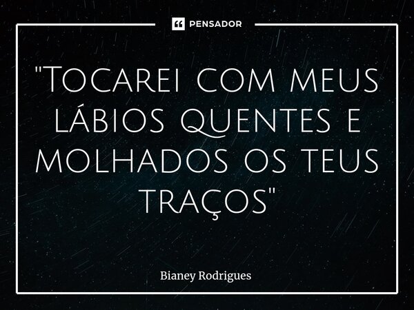 "Tocarei com meus lábios quentes e molhados os teus traços"... Frase de Bianey Rodrigues.