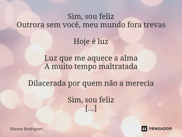 Sim, sou feliz Outrora sem você, meu mundo fora trevas Hoje é luz Luz que me aquece a alma A muito tempo maltratada Dilacerada por quem não a merecia Sim, sou f... Frase de Bianey Rodrigues.