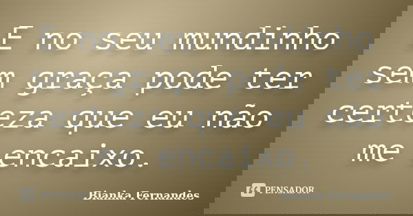 E no seu mundinho sem graça pode ter certeza que eu não me encaixo.... Frase de Bianka Fernandes.
