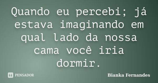 Quando eu percebi; já estava imaginando em qual lado da nossa cama você iria dormir.... Frase de Bianka Fernandes.