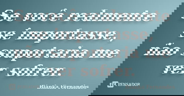 Se você realmente se importasse, não suportaria me ver sofrer.... Frase de Bianka Fernandes.