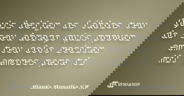 Quis beijar os lábios teu do seu abraço quis provar em teu colo recitar mil amores para ti... Frase de Bianka Monalisa V.R.