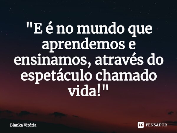 ⁠"E é no mundo que aprendemos e ensinamos, através do espetáculo chamado vida!"... Frase de Bianka Vitória.