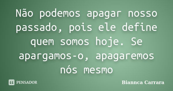 Não podemos apagar nosso passado, pois ele define quem somos hoje. Se apargamos-o, apagaremos nós mesmo... Frase de Biannca Carrara.