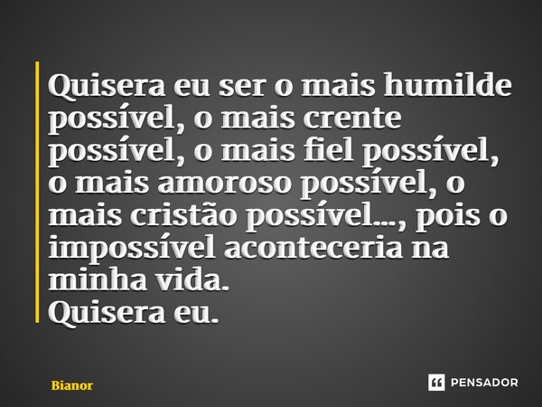 ⁠Quisera eu ser o mais humilde possível, o mais crente possível, o mais fiel possível, o mais amoroso possível, o mais cristão possível…, pois o impossível acon... Frase de Bianor.