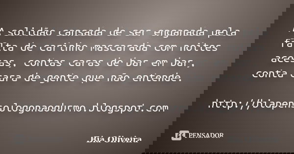 A solidão cansada de ser enganada pela falta de carinho mascarada com noites acesas, contas caras de bar em bar, conta cara de gente que não entende. http://bia... Frase de Bia Oliveira.