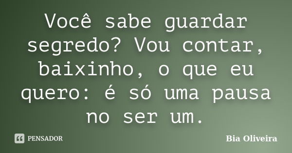 Você sabe guardar segredo? Vou contar, baixinho, o que eu quero: é só uma pausa no ser um.... Frase de Bia Oliveira.