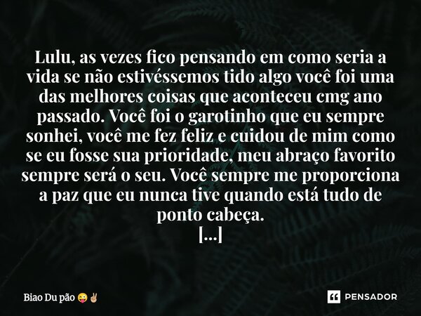 Lulu, as vezes fico pensando em como seria a vida se não estivéssemos tido algo você foi uma das melhores coisas que aconteceu cmg ano passado. Você foi o garot... Frase de Biao Du pão.