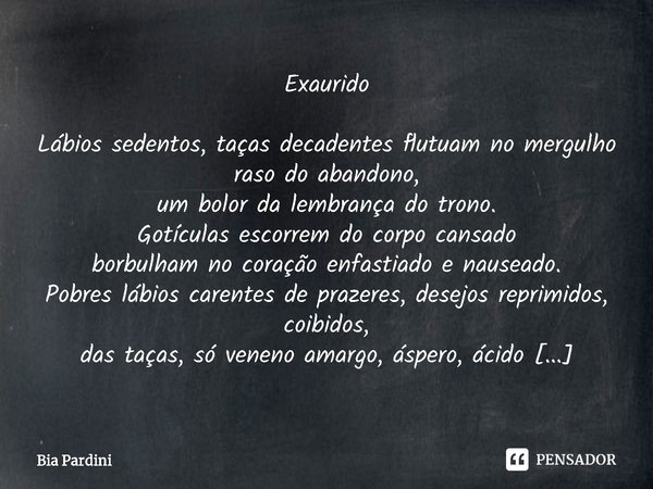 ⁠Exaurido Lábios sedentos, taças decadentes flutuam no mergulho raso do abandono,
um bolor da lembrança do trono.
Gotículas escorrem do corpo cansado
borbulham ... Frase de Bia Pardini.