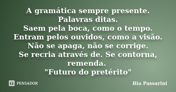 A gramática sempre presente. Palavras ditas. Saem pela boca, como o tempo. Entram pelos ouvidos, como a visão. Não se apaga, não se corrige. Se recria através d... Frase de Bia Passarini.