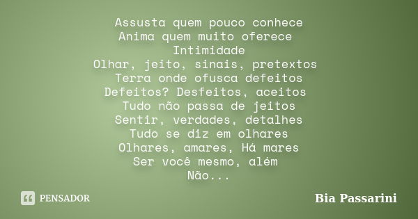 Assusta quem pouco conhece Anima quem muito oferece Intimidade Olhar, jeito, sinais, pretextos Terra onde ofusca defeitos Defeitos? Desfeitos, aceitos Tudo não ... Frase de Bia Passarini.