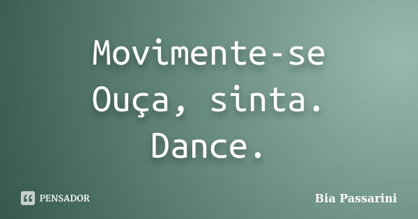 Movimente-se Ouça, sinta. Dance.... Frase de Bia Passarini.