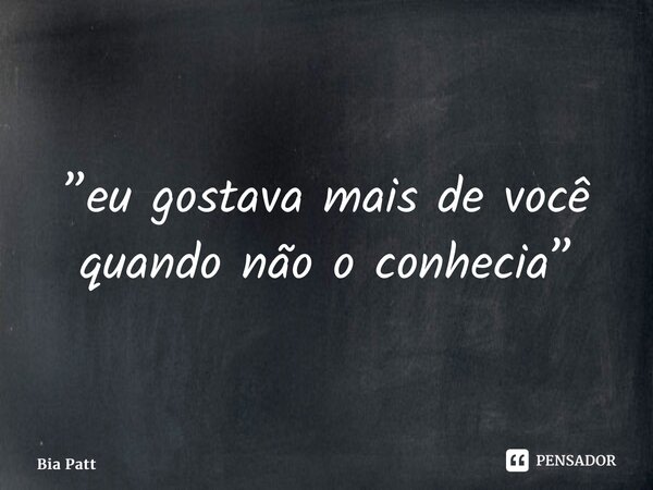 ⁠”eu gostava mais de você quando não o conhecia”... Frase de Bia Patt.