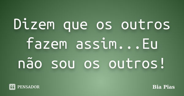 Dizem que os outros fazem assim...Eu não sou os outros!... Frase de Bia Pias.