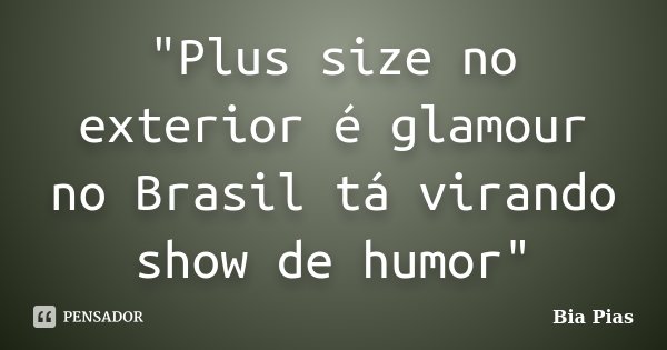 "Plus size no exterior é glamour no Brasil tá virando show de humor"... Frase de Bia Pias.