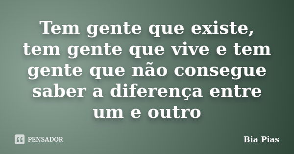 Tem gente que existe, tem gente que vive e tem gente que não consegue saber a diferença entre um e outro... Frase de Bia Pias.