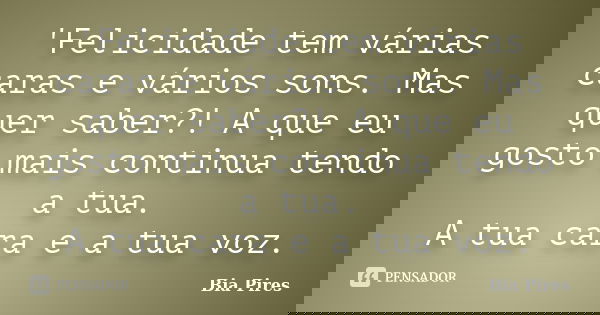 'Felicidade tem várias caras e vários sons. Mas quer saber?! A que eu gosto mais continua tendo a tua. A tua cara e a tua voz.... Frase de Bia Pires.