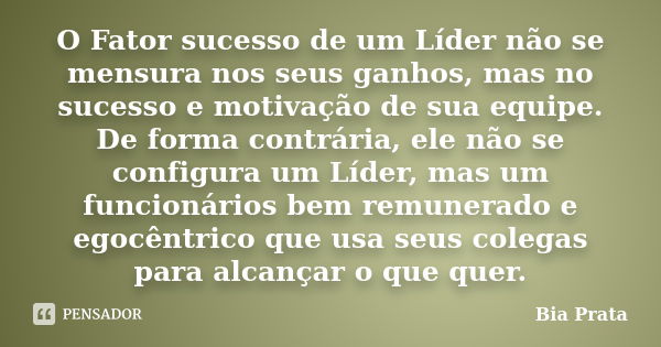 O Fator sucesso de um Líder não se mensura nos seus ganhos, mas no sucesso e motivação de sua equipe. De forma contrária, ele não se configura um Líder, mas um ... Frase de Bia Prata.