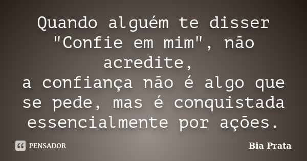 Quando alguém te disser "Confie em mim", não acredite, a confiança não é algo que se pede, mas é conquistada essencialmente por ações.... Frase de Bia Prata.