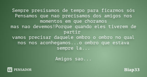 Sempre presisamos de tempo para ficarmos sós Pensamos que nao precisamos dos amigos nos momentos em que choramos mas nao devemos!Porque quando eles tiverem de p... Frase de Biap33.