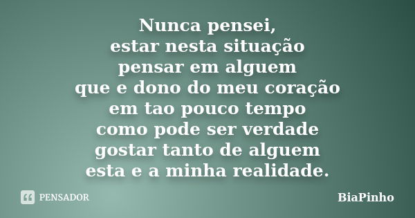 Nunca pensei, estar nesta situação pensar em alguem que e dono do meu coração em tao pouco tempo como pode ser verdade gostar tanto de alguem esta e a minha rea... Frase de BiaPinho.