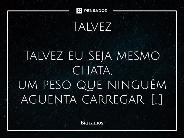 Talvez Talvez eu seja mesmo chata, um peso que ninguém aguenta carregar. Talvez eu seja barulho demais num mundo que só quer silêncio. Talvez eu seja a pessoa ... Frase de Bia ramos.