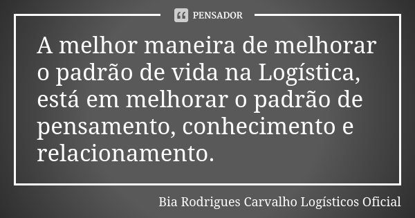 A melhor maneira de melhorar o padrão de vida na Logística, está em melhorar o padrão de pensamento, conhecimento e relacionamento.... Frase de Bia Rodrigues Carvalho Logísticos Oficial.