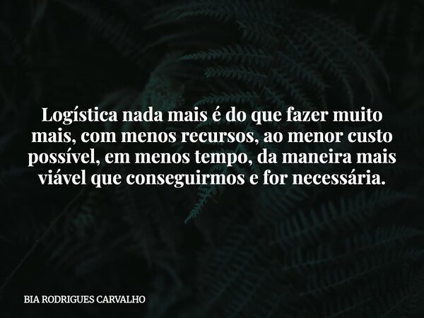 Logística nada mais é do que fazer muito mais, com menos recursos, ao menor custo possível, em menos tempo, da maneira mais viável que conseguirmos e for necess... Frase de BIA RODRIGUES CARVALHO.