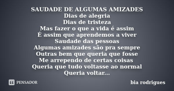 SAUDADE DE ALGUMAS AMIZADES Dias de alegria Dias de tristeza Mas fazer o que a vida é assim É assim que aprendemos a viver Saudade das pessoas Algumas amizades ... Frase de bia rodrigues.