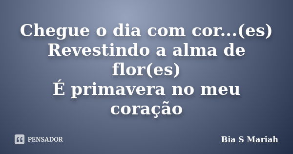 Chegue o dia com cor...(es) Revestindo a alma de flor(es) É primavera no meu coração... Frase de Bia S Mariah.