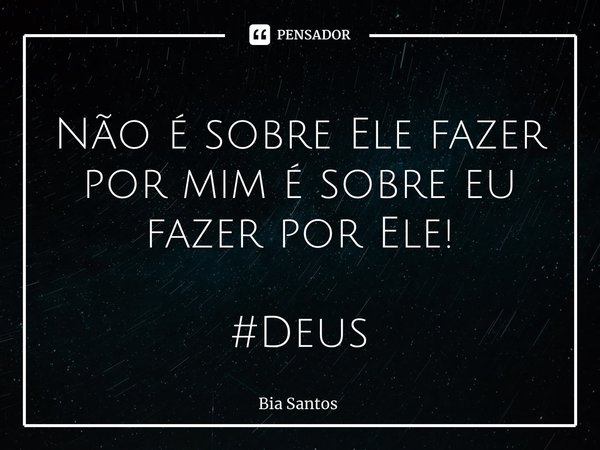 ⁠Não é sobre Ele fazer por mim é sobre eu fazer por Ele! #Deus... Frase de Bia Santos.