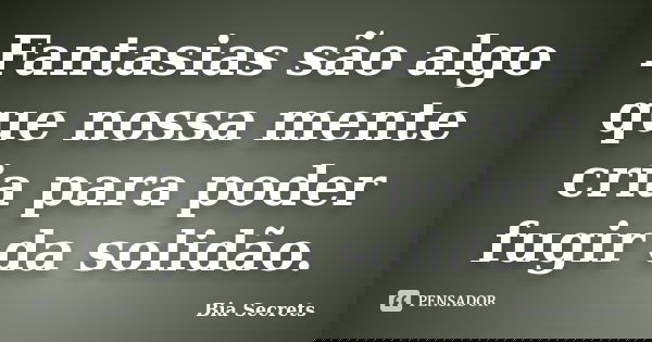 Fantasias são algo que nossa mente cria para poder fugir da solidão.... Frase de Bia Secrets.