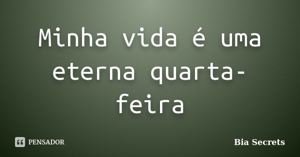 Minha vida é uma eterna quarta-feira... Frase de Bia Secrets.