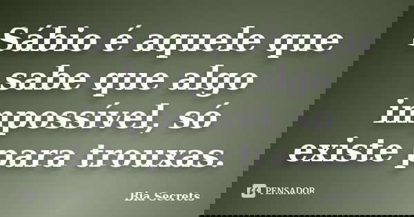 Sábio é aquele que sabe que algo impossível, só existe para trouxas.... Frase de Bia Secrets.