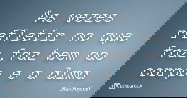 As vezes refletir no que faz,faz bem ao corpo e a alma... Frase de Bia Soyrel.
