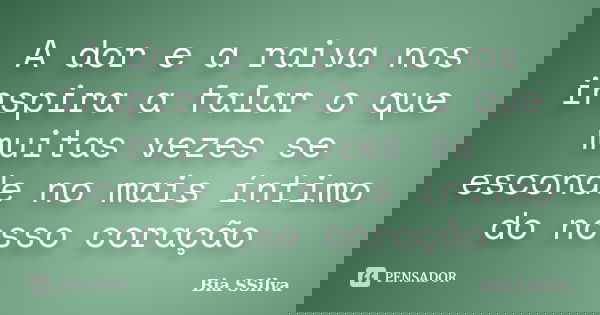 A dor e a raiva nos inspira a falar o que muitas vezes se esconde no mais íntimo do nosso coração... Frase de Bia SSilva.