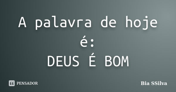 A palavra de hoje é: DEUS É BOM... Frase de Bia SSilva.